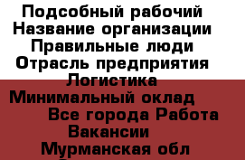 Подсобный рабочий › Название организации ­ Правильные люди › Отрасль предприятия ­ Логистика › Минимальный оклад ­ 30 000 - Все города Работа » Вакансии   . Мурманская обл.,Оленегорск г.